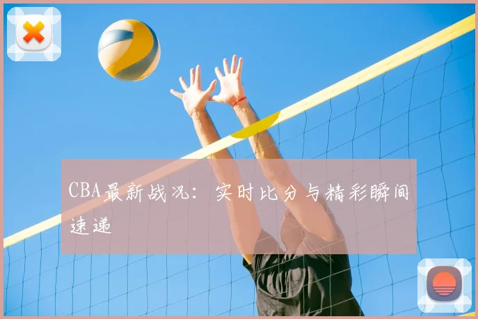 CBA最新战况：实时比分与精彩瞬间速递