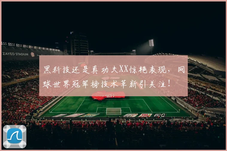黑科技还是真功夫XX惊艳表现，网球世界冠军榜技术革新引关注！