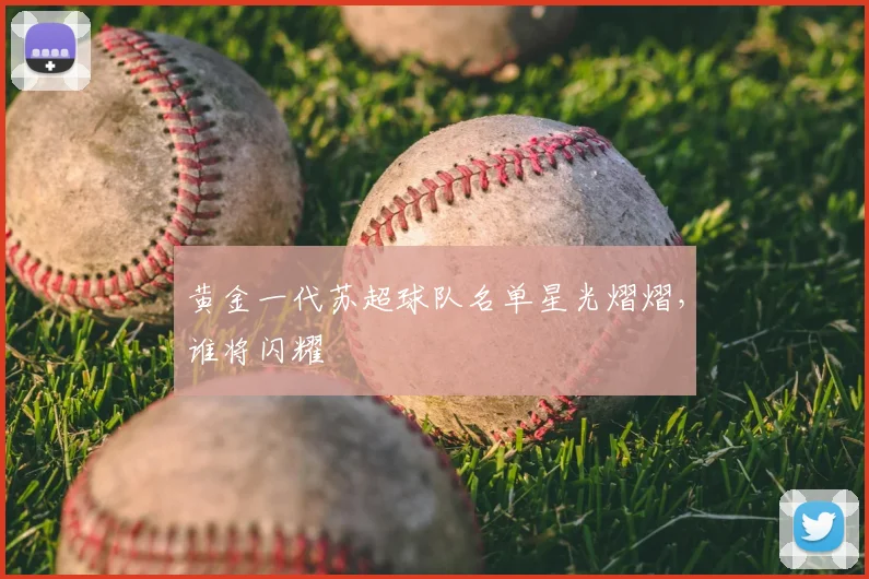 黄金一代苏超球队名单星光熠熠，谁将闪耀