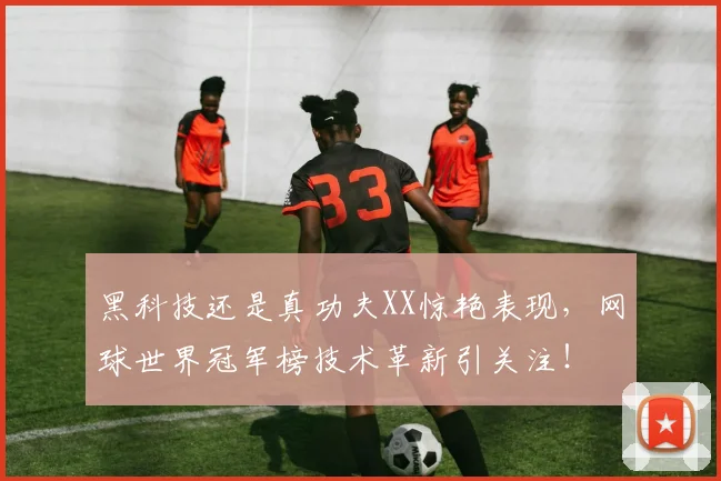 黑科技还是真功夫XX惊艳表现，网球世界冠军榜技术革新引关注！