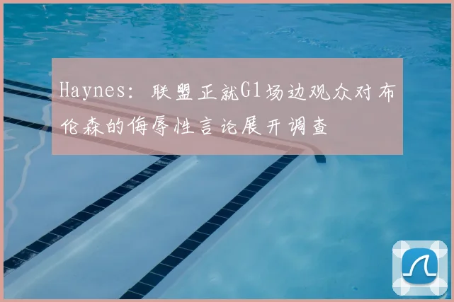 Haynes：联盟正就G1场边观众对布伦森的侮辱性言论展开调查