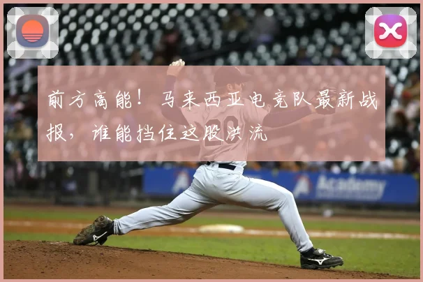 前方高能!马来西亚电竞队最新战报,谁能挡住这股洪流