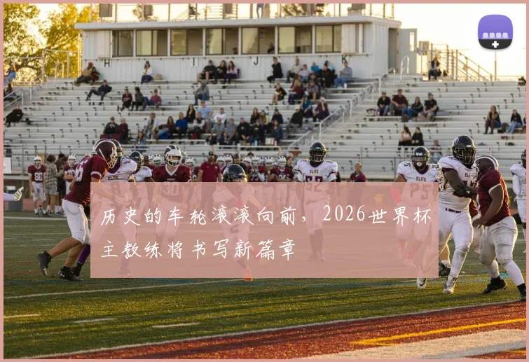 历史的车轮滚滚向前，2026世界杯主教练将书写新篇章