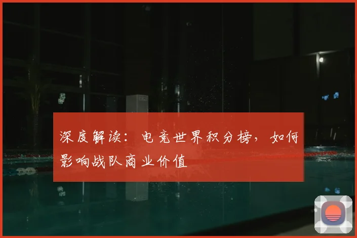 深度解读：电竞世界积分榜，如何影响战队商业价值