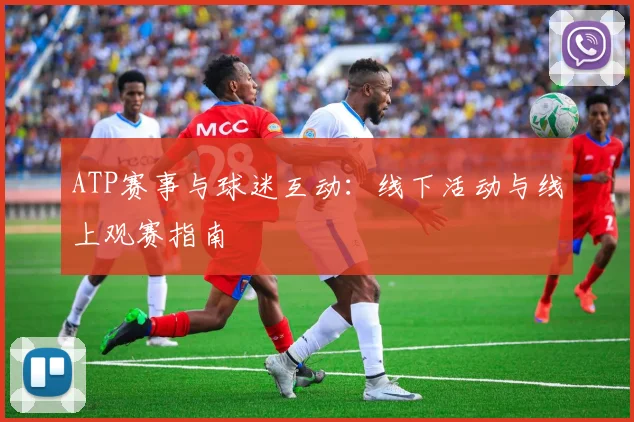 ATP赛事与球迷互动：线下活动与线上观赛指南