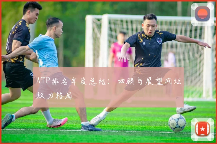 ATP排名年度总结：回顾与展望网坛权力格局
