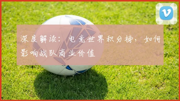 深度解读：电竞世界积分榜，如何影响战队商业价值