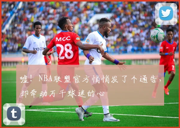 嘘！NBA联盟官方悄悄发了个通告，却牵动万千球迷的心