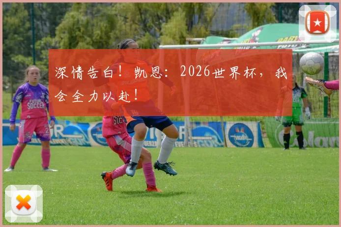 深情告白！凯恩：2026世界杯，我会全力以赴！
