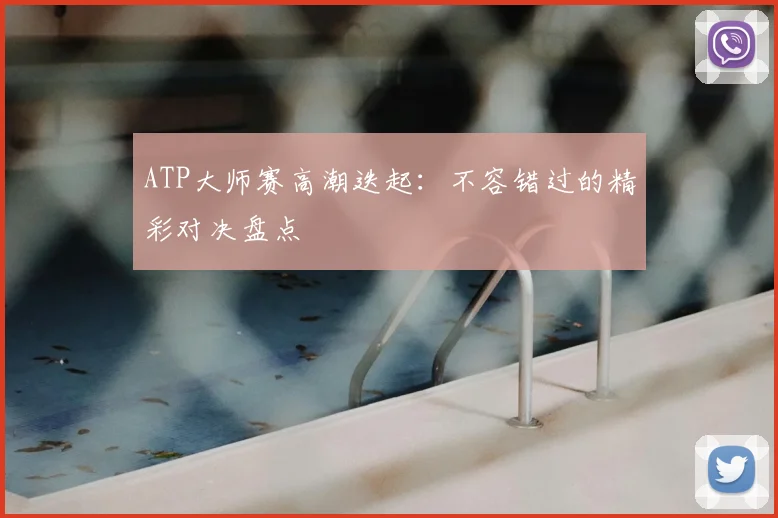 ATP大师赛高潮迭起：不容错过的精彩对决盘点