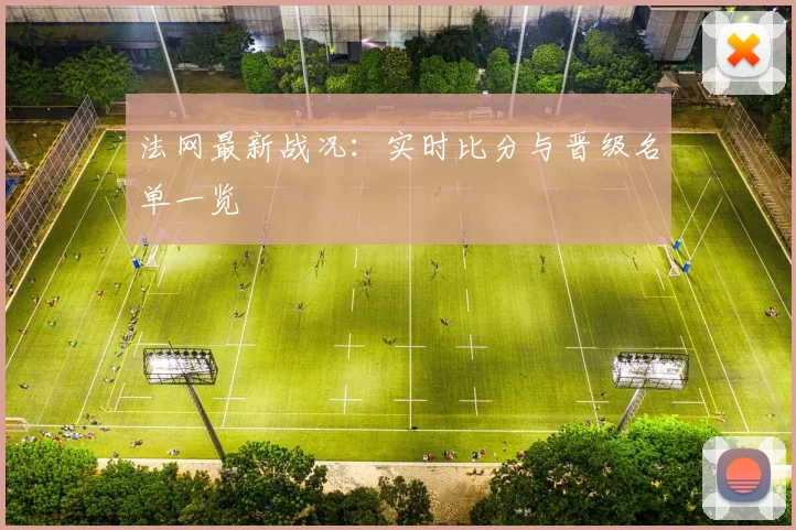 法网最新战况：实时比分与晋级名单一览