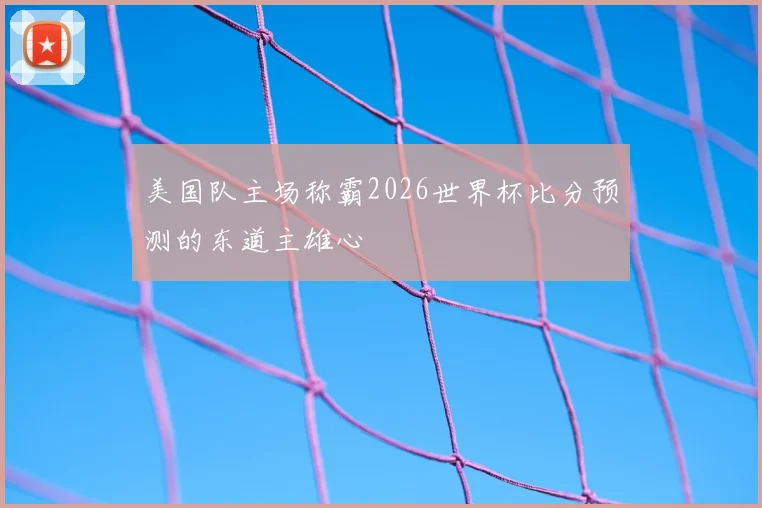 美国队主场称霸2026世界杯比分预测的东道主雄心