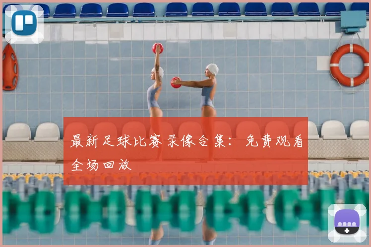 最新足球比赛录像合集：免费观看全场回放