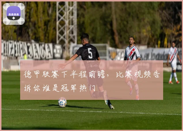 德甲联赛下半程前瞻，比赛视频告诉你谁是冠军热门