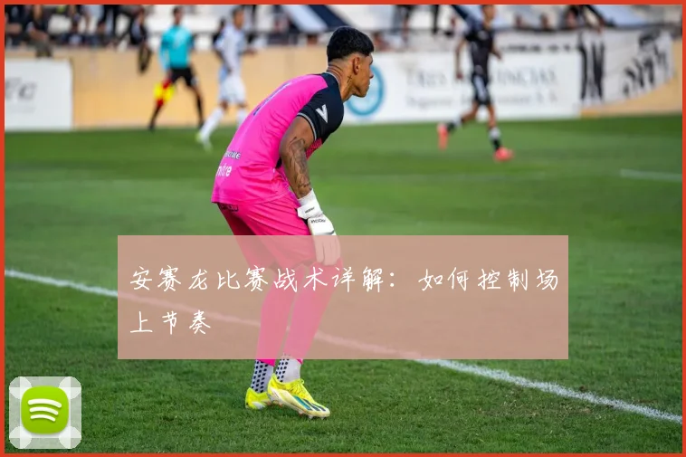 安赛龙比赛战术详解：如何控制场上节奏