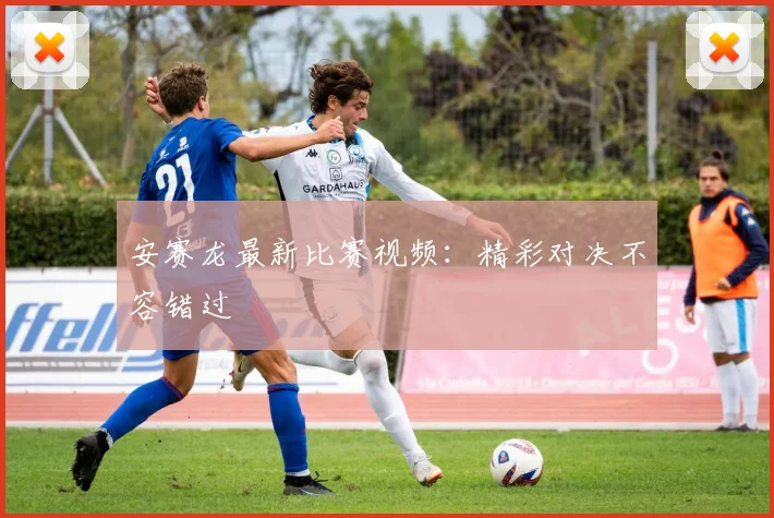 安赛龙最新比赛视频：精彩对决不容错过
