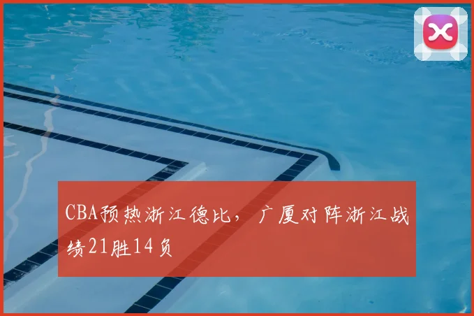 CBA预热浙江德比，广厦对阵浙江战绩21胜14负