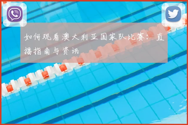 如何观看澳大利亚国家队比赛:直播指南与资讯