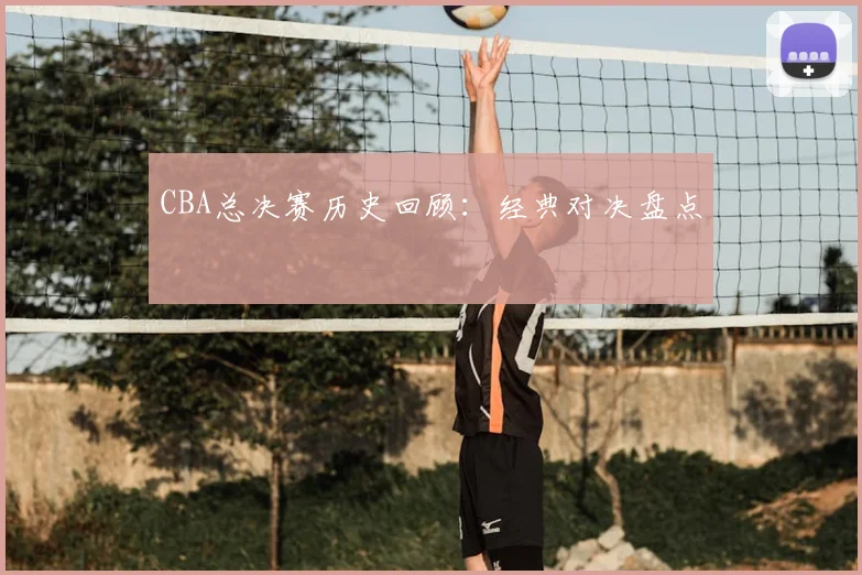 CBA总决赛历史回顾：经典对决盘点