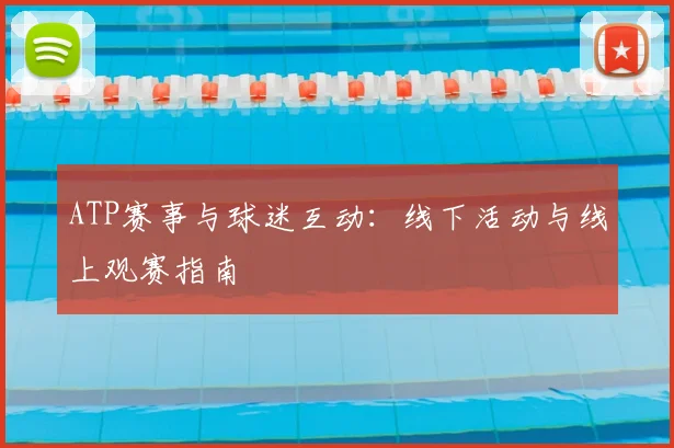 ATP赛事与球迷互动：线下活动与线上观赛指南