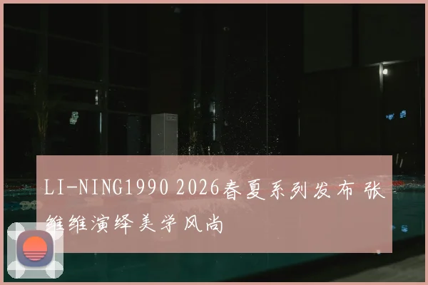 LI-NING1990 2026春夏系列发布 张维维演绎美学风尚