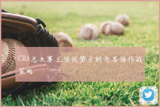 CBA总决赛主场优势分析与客场作战策略