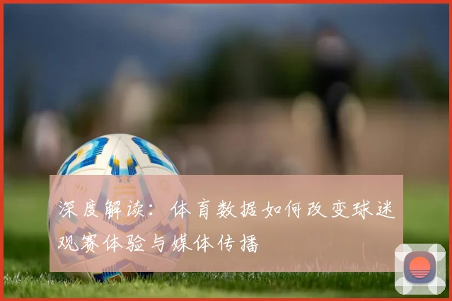 深度解读：体育数据如何改变球迷观赛体验与媒体传播