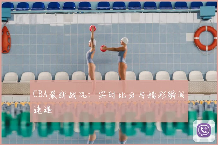 CBA最新战况：实时比分与精彩瞬间速递