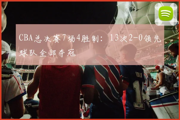 CBA总决赛7场4胜制：13次2-0领先球队全部夺冠