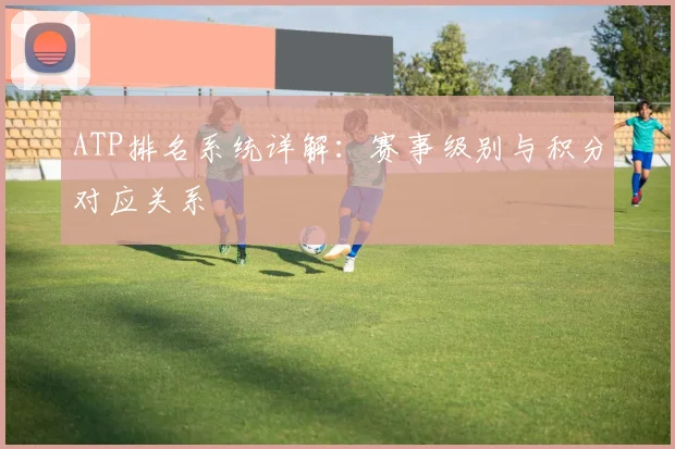ATP排名系统详解：赛事级别与积分对应关系