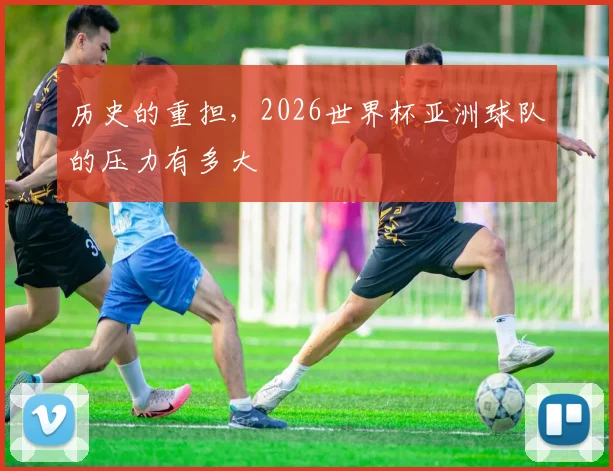 历史的重担，2026世界杯亚洲球队的压力有多大