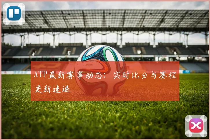 ATP最新赛事动态：实时比分与赛程更新速递