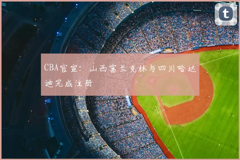 CBA官宣：山西富兰克林与四川哈达迪完成注册