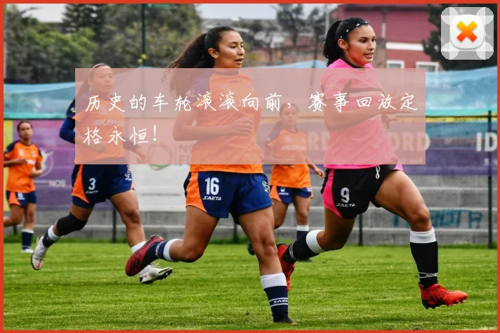 历史的车轮滚滚向前，赛事回放定格永恒！
