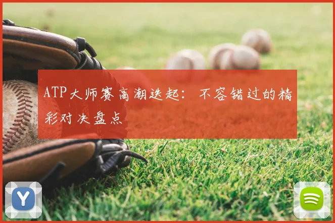 ATP大师赛高潮迭起：不容错过的精彩对决盘点