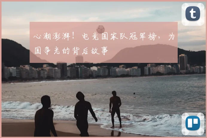 心潮澎湃！电竞国家队冠军榜，为国争光的背后故事