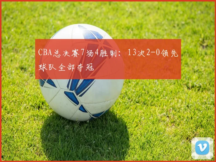 CBA总决赛7场4胜制：13次2-0领先球队全部夺冠