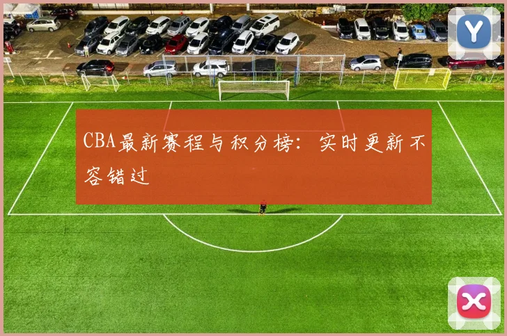CBA最新赛程与积分榜：实时更新不容错过