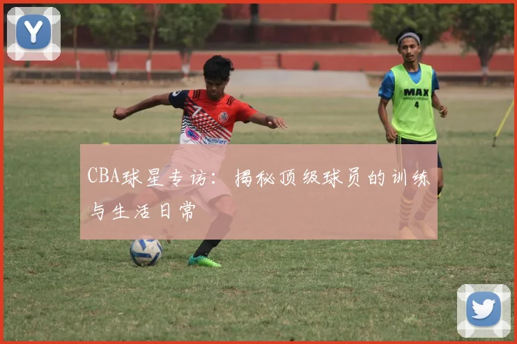 CBA球星专访：揭秘顶级球员的训练与生活日常