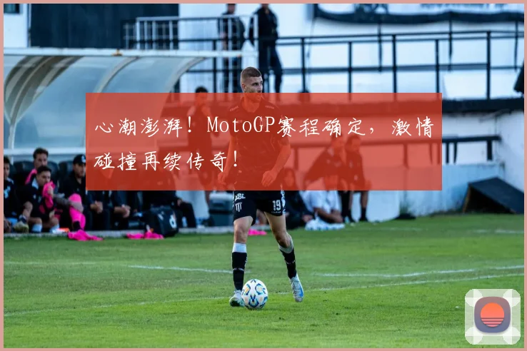 心潮澎湃！MotoGP赛程确定，激情碰撞再续传奇！