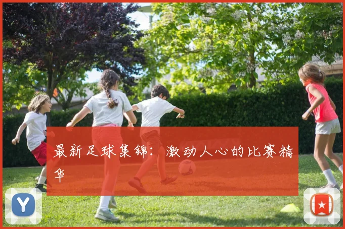 最新足球集锦：激动人心的比赛精华