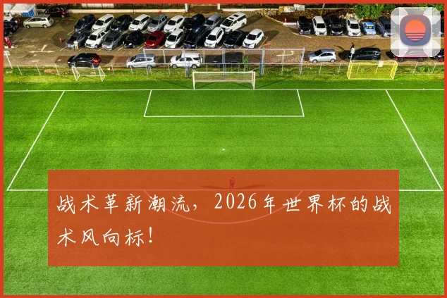 战术革新潮流，2026年世界杯的战术风向标！