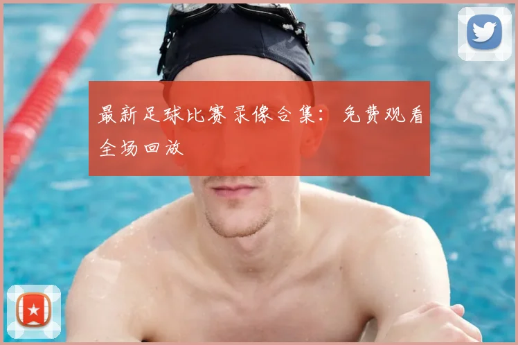 最新足球比赛录像合集：免费观看全场回放