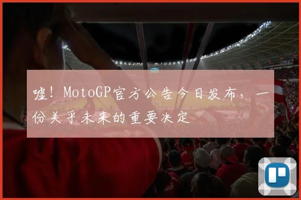 嘘！MotoGP官方公告今日发布，一份关乎未来的重要决定