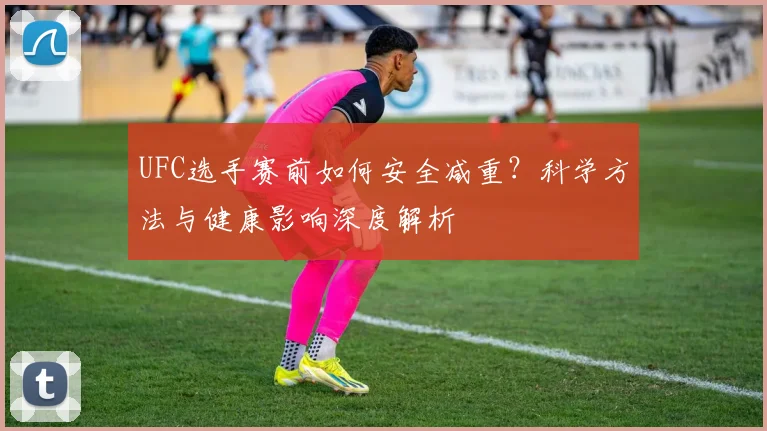 UFC选手赛前如何安全减重？科学方法与健康影响深度解析