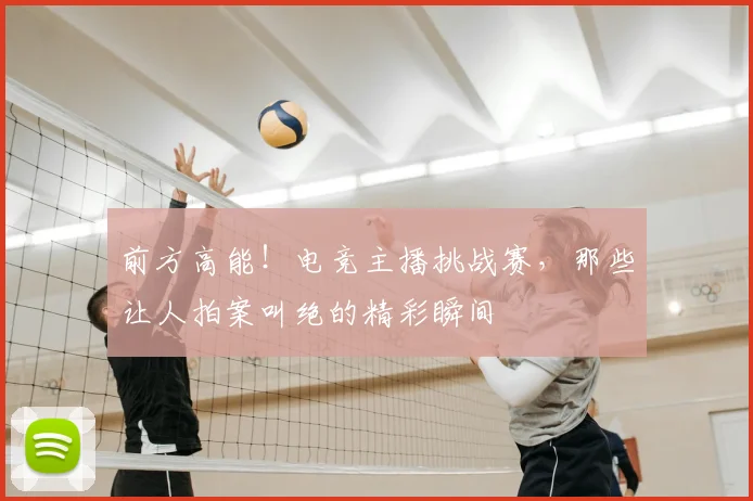 前方高能!电竞主播挑战赛,那些让人拍案叫绝的精彩瞬间