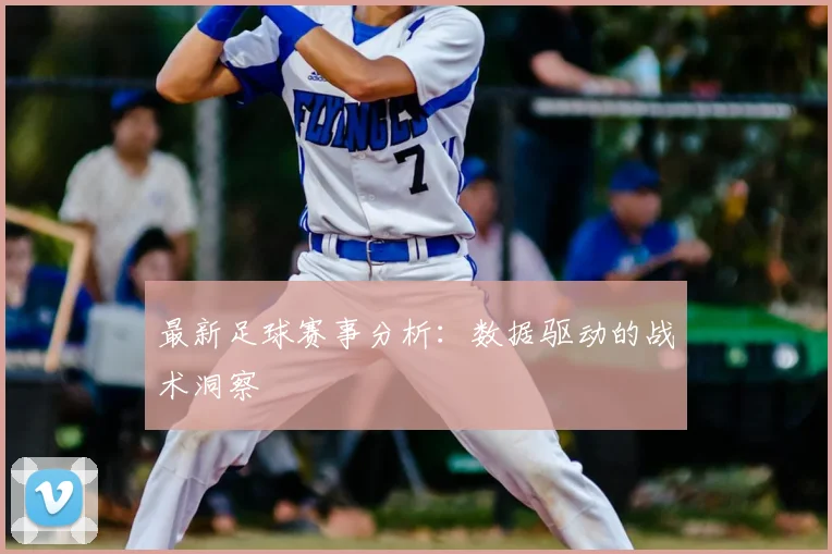 最新足球赛事分析：数据驱动的战术洞察
