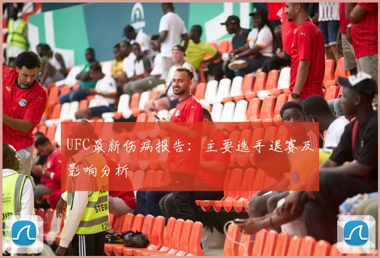 UFC最新伤病报告：主要选手退赛及影响分析