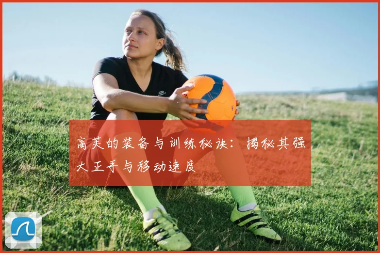 高芙的装备与训练秘诀：揭秘其强大正手与移动速度