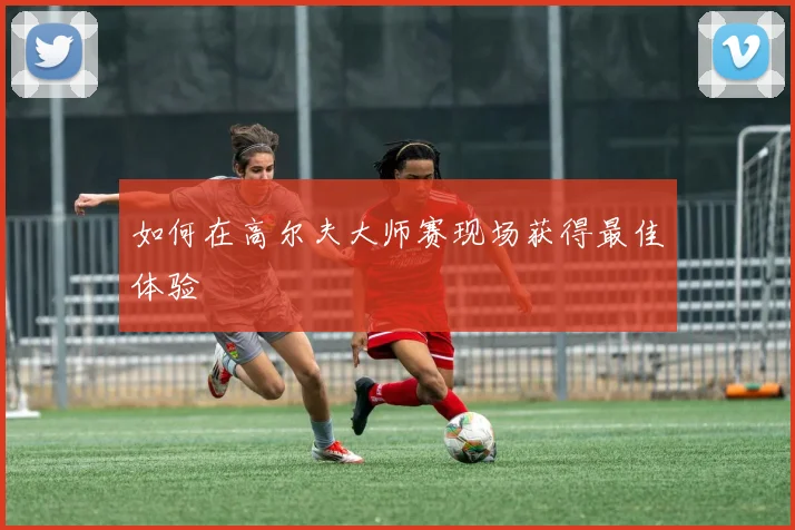 如何在高尔夫大师赛现场获得最佳体验